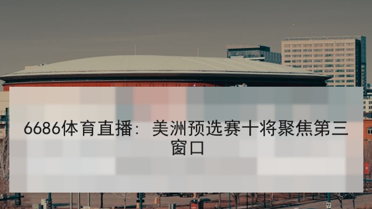 6686体育直播: 美洲预选赛十将聚焦第三窗口